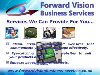 Services We Can Provide For You…



    Clean, crisp, uncomplicated websites that
    communicate your sales message effectively.
 Eye-catching e-commerce websites to sell
 your products online.
 Squeeze pages to gather contacts.
 