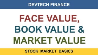 DEVTECH FINANCE
STOCK MARKET BASICS
FACE VALUE,
BOOK VALUE &
MARKET VALUE
 