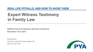 Expert Witness Testimony
in Family Law
AICPA Forensic & Valuation Services Conference
November 13-15, 2017
Presented by:
Clay Price, Clay Price & Associates, P.A.
Shannon Farr, PYA
REAL LIFE PITFALLS, AND HOW TO AVOID THEM
 