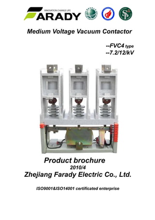 Medium Voltage Vacuum Contactor
--FVC4 type
--7.2/12/kV
Product brochure
2010/4
Zhejiang Farady Electric Co., Ltd.
ISO9001&ISO14001 certificated enterprise
 