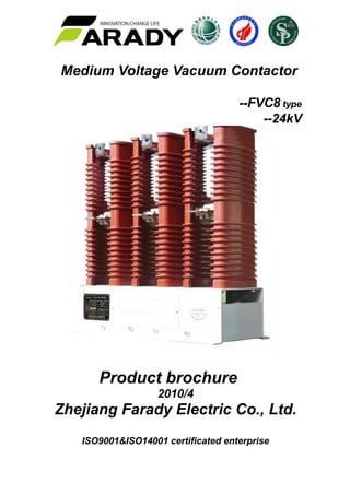 Medium Voltage Vacuum Contactor
--FVC8 type
--24kV
Product brochure
2010/4
Zhejiang Farady Electric Co., Ltd.
ISO9001&ISO14001 certificated enterprise
 