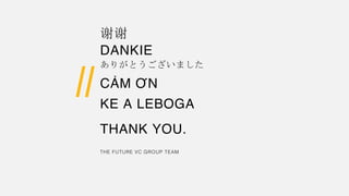 THANK YOU.
THE FUTURE VC GROUP TEAM
谢谢
DANKIE
ありがとうございました
CẢM ƠN
KE A LEBOGA
 