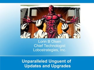 Unparalleled Unguent of
Updates and Upgrades
Lorin B Olsen
Chief Technologist
Lobostrategies, Inc.
 
