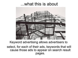 ...what this is about




  Keyword advertising allows advertisers to
select, for each of their ads, keywords that will
  cause those ads to appear on search result
                      pages.
 