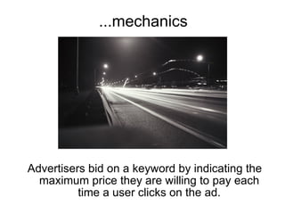 ...mechanics




Advertisers bid on a keyword by indicating the
  maximum price they are willing to pay each
          time a user clicks on the ad.
 
