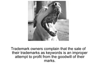 Trademark owners complain that the sale of
their trademarks as keywords is an improper
  attempt to profit from the goodwill of their
                     marks.
 