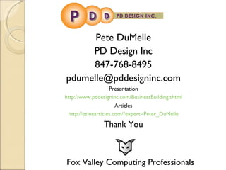 Pete DuMelle PD Design Inc 847-768-8495 [email_address] Presentation http://www.pddesigninc.com/BusinessBuilding.shtml Articles http://ezinearticles.com/?expert=Peter_DuMelle Thank You Fox Valley Computing Professionals 