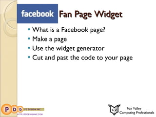 Fan Page Widget What is a Facebook page?  Make a page Use the widget generator  Cut and past the code to your page HTTP://PDDESIGNINC.COM Fox Valley  Computing Professionals 