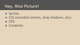 Hey, Nice Picture! 
● Sprites 
● CSS (rounded corners, drop shadows..etc) 
● SVG 
● Compress 
 