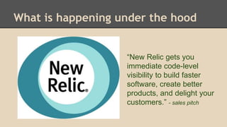 What is happening under the hood 
“New Relic gets you 
immediate code-level 
visibility to build faster 
software, create better 
products, and delight your 
customers.” - sales pitch 
 