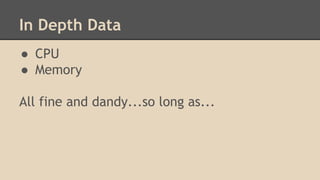 In Depth Data 
● CPU 
● Memory 
All fine and dandy...so long as... 
 
