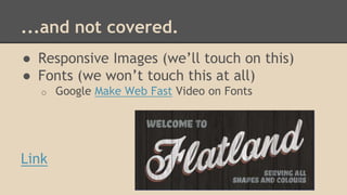...and not covered. 
● Responsive Images (we’ll touch on this) 
● Fonts (we won’t touch this at all) 
o Google Make Web Fast Video on Fonts 
Link 
 