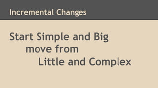 Incremental Changes 
Start Simple and Big 
move from 
Little and Complex 
 