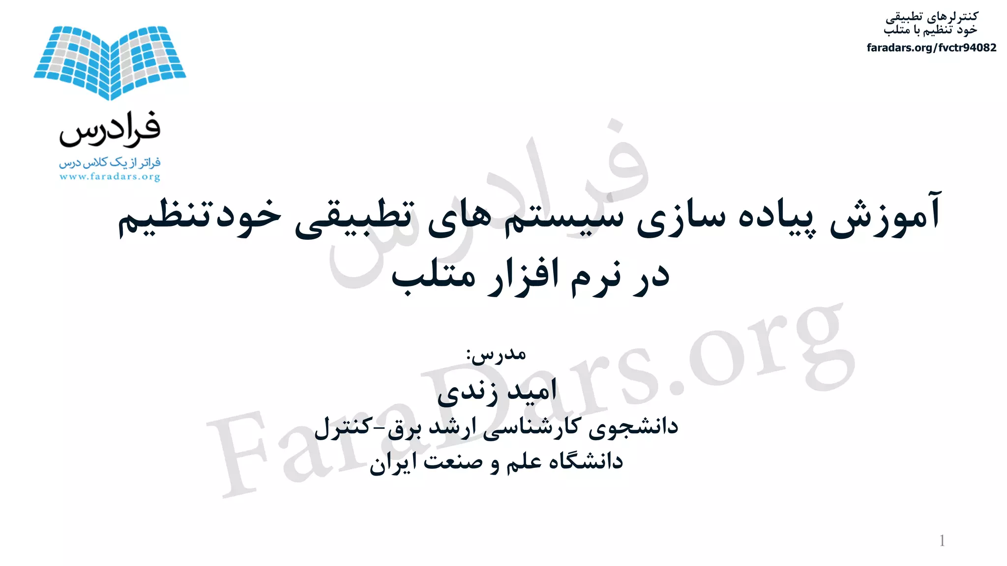 ‫تطبیقی‬ ‫کنترلرهای‬
‫متلب‬ ‫با‬ ‫تنظیم‬ ‫خود‬
faradars.org/fvctr94082
‫مدرس‬:
‫زندی‬ ‫امید‬
‫برق‬ ‫ارشد‬ ‫کارشناسی‬ ‫دانشجوی‬-‫کنترل‬
‫ایران‬ ‫صنعت‬ ‫و‬ ‫علم‬ ‫دانشگاه‬
‫خودتنظیم‬ ‫تطبیقی‬ ‫های‬ ‫سیستم‬ ‫سازی‬ ‫پیاده‬ ‫آموزش‬
‫متلب‬ ‫افزار‬ ‫نرم‬ ‫در‬
1
‫س‬‫ر‬‫د‬‫ا‬‫ﺮ‬‫ﻓ‬
FaraDars.org
 