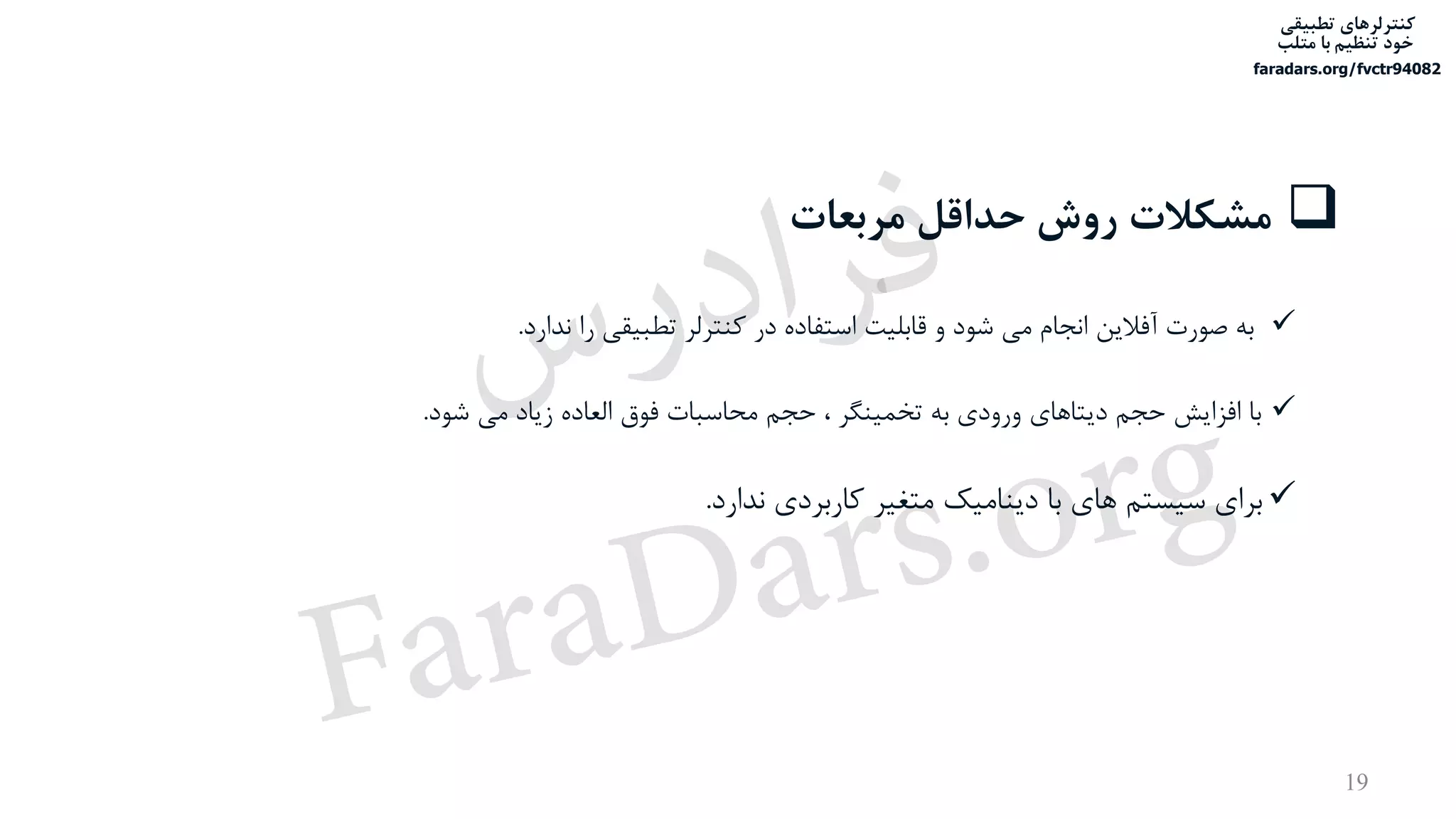 ‫تطبیقی‬ ‫کنترلرهای‬
‫متلب‬ ‫با‬ ‫تنظیم‬ ‫خود‬
faradars.org/fvctr94082
‫مربعات‬ ‫حداقل‬ ‫روش‬ ‫مشکالت‬
‫تطبی‬ ‫کنترلر‬ ‫در‬ ‫استفاده‬ ‫قابلیت‬ ‫و‬ ‫شود‬ ‫می‬ ‫انجام‬ ‫آفالین‬ ‫صورت‬ ‫به‬‫ندارد‬ ‫را‬ ‫قی‬.
‫شود‬ ‫می‬ ‫زیاد‬ ‫العاده‬ ‫فوق‬ ‫محاسبات‬ ‫حجم‬ ، ‫تخمینگر‬ ‫به‬ ‫ورودی‬ ‫دیتاهای‬ ‫حجم‬ ‫افزایش‬ ‫با‬.
‫ندارد‬ ‫کاربردی‬ ‫متغیر‬ ‫دینامیک‬ ‫با‬ ‫های‬ ‫سیستم‬ ‫برای‬.
19
‫س‬‫ر‬‫د‬‫ا‬‫ﺮ‬‫ﻓ‬
FaraDars.org
 