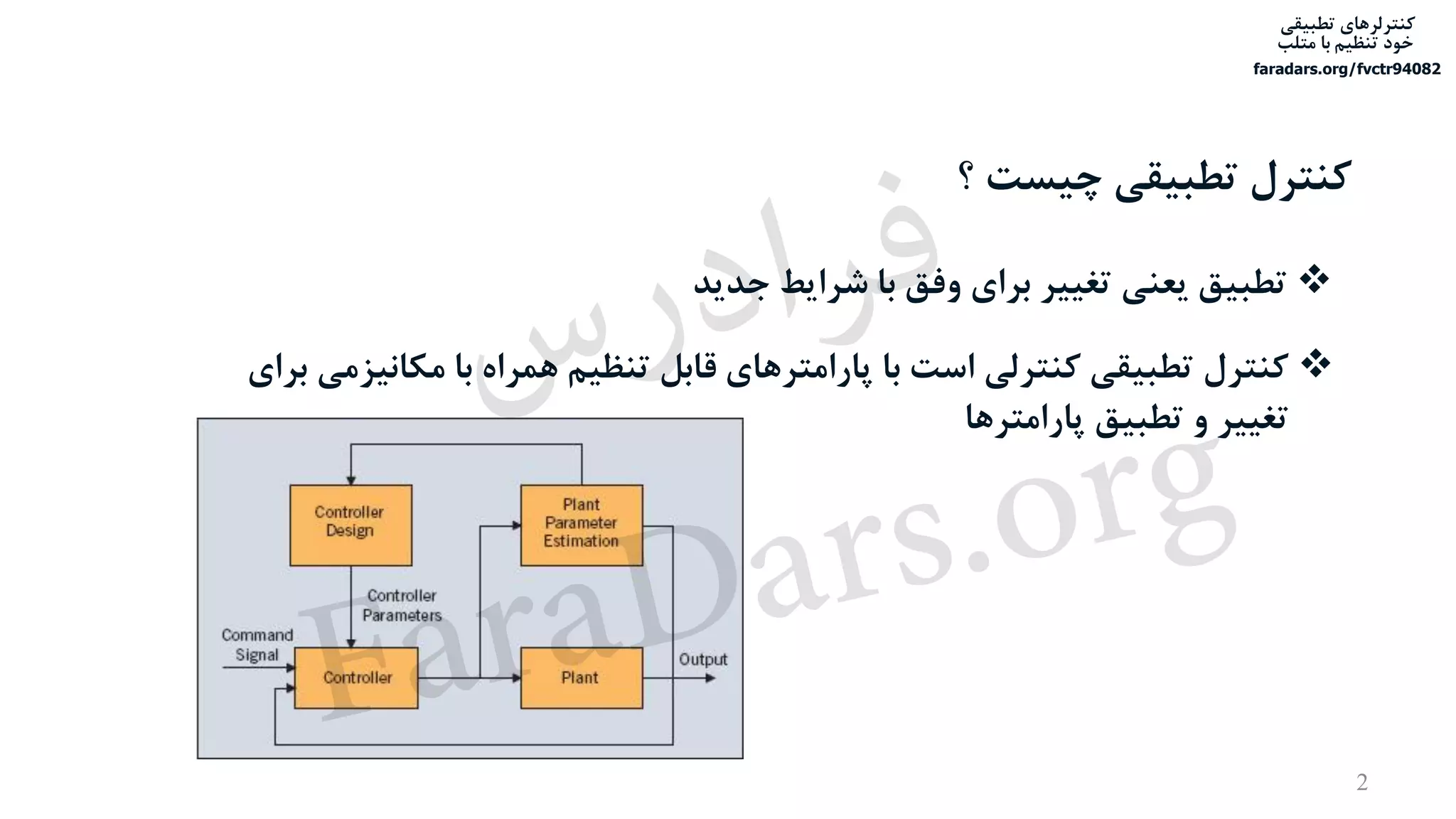 ‫تطبیقی‬ ‫کنترلرهای‬
‫متلب‬ ‫با‬ ‫تنظیم‬ ‫خود‬
faradars.org/fvctr94082
2
‫؟‬ ‫چیست‬ ‫تطبیقی‬ ‫کنترل‬
‫جدید‬ ‫شرایط‬ ‫با‬ ‫وفق‬ ‫برای‬ ‫تغییر‬ ‫یعنی‬ ‫تطبیق‬
‫مکان‬ ‫با‬ ‫همراه‬ ‫تنظیم‬ ‫قابل‬ ‫پارامترهای‬ ‫با‬ ‫است‬ ‫کنترلی‬ ‫تطبیقی‬ ‫کنترل‬‫برای‬ ‫یزمی‬
‫پارامترها‬ ‫تطبیق‬ ‫و‬ ‫تغییر‬
‫س‬‫ر‬‫د‬‫ا‬‫ﺮ‬‫ﻓ‬
FaraDars.org
 