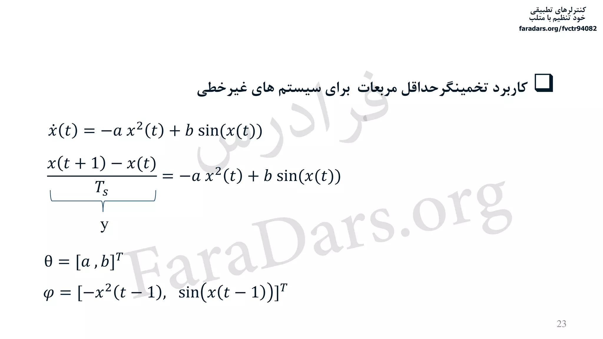 ‫تطبیقی‬ ‫کنترلرهای‬
‫متلب‬ ‫با‬ ‫تنظیم‬ ‫خود‬
faradars.org/fvctr94082
23
‫غیرخطی‬ ‫های‬ ‫سیستم‬ ‫برای‬ ‫مربعات‬ ‫تخمینگرحداقل‬ ‫کاربرد‬
ሶ𝑥 𝑡 = −𝑎 𝑥2 𝑡 + 𝑏 sin(𝑥(𝑡))
𝑥 𝑡 + 1 − 𝑥(𝑡)
𝑇𝑠
= −𝑎 𝑥2 𝑡 + 𝑏 sin(𝑥(𝑡))
θ = [𝑎 , 𝑏] 𝑇
𝜑 = [−𝑥2 𝑡 − 1 , sin 𝑥 𝑡 − 1 ] 𝑇
y
‫س‬‫ر‬‫د‬‫ا‬‫ﺮ‬‫ﻓ‬
FaraDars.org
 