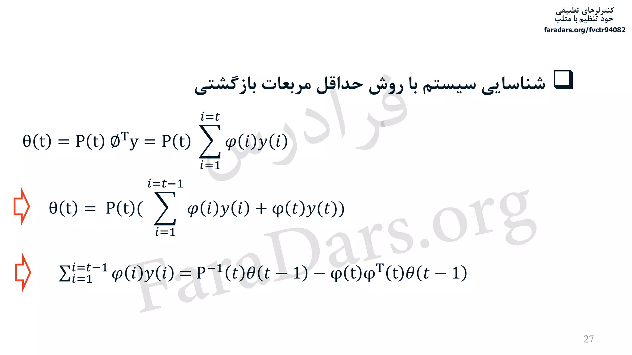 ‫تطبیقی‬ ‫کنترلرهای‬
‫متلب‬ ‫با‬ ‫تنظیم‬ ‫خود‬
faradars.org/fvctr94082
27
‫بازگش‬ ‫مربعات‬ ‫حداقل‬ ‫روش‬ ‫با‬ ‫سیستم‬ ‫شناسایی‬‫تی‬
θ t = P t ∅T
y = P t ෍
𝑖=1
𝑖=𝑡
𝜑 𝑖 𝑦 𝑖
θ t = P t ( ෍
𝑖=1
𝑖=𝑡−1
𝜑 𝑖 𝑦 𝑖 + φ 𝑡 𝑦(𝑡))
σ𝑖=1
𝑖=𝑡−1
𝜑 𝑖 𝑦 𝑖 = P−1 𝑡 𝜃 𝑡 − 1 − φ t φT t 𝜃 𝑡 − 1
‫س‬‫ر‬‫د‬‫ا‬‫ﺮ‬‫ﻓ‬
FaraDars.org
 
