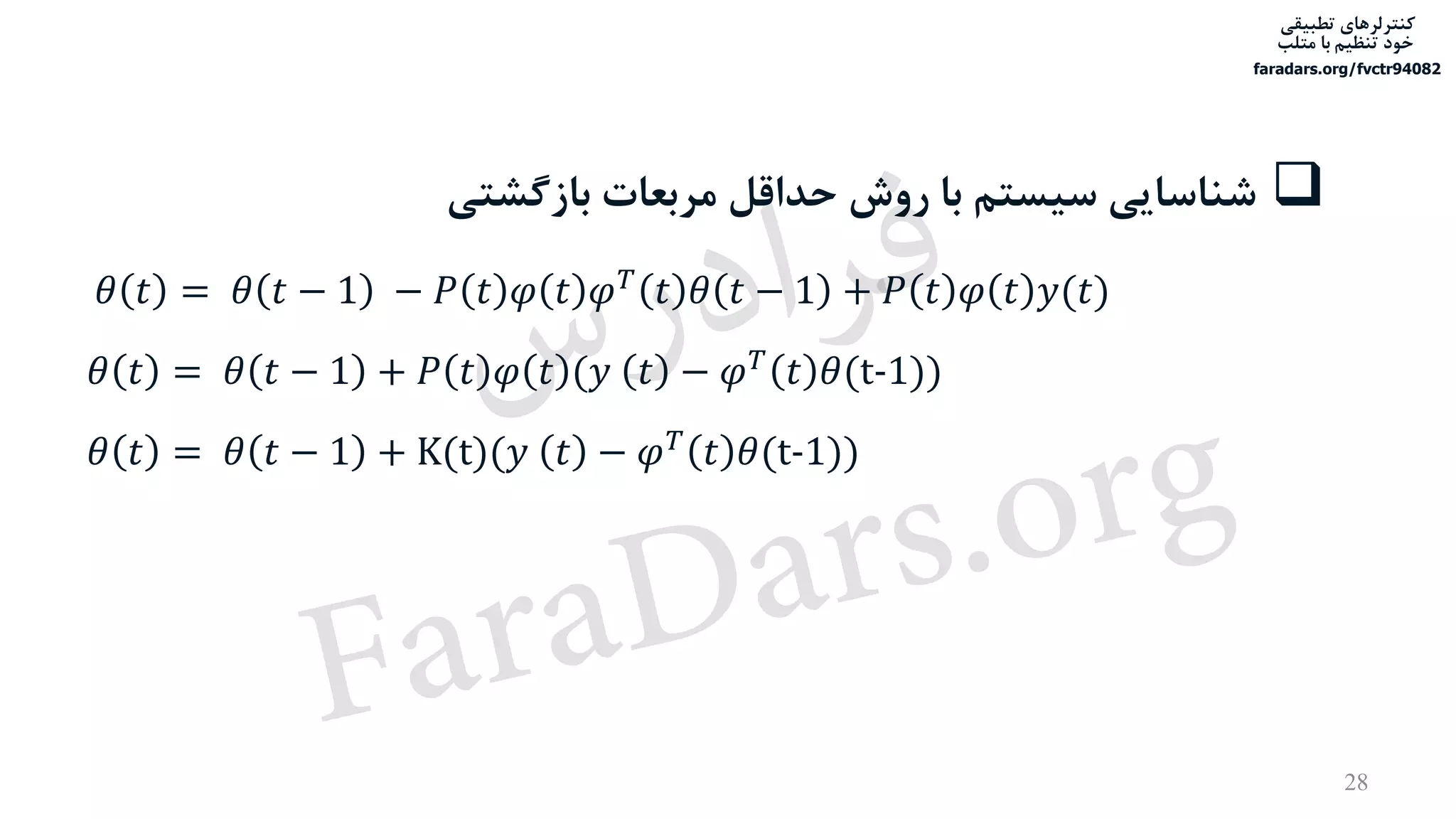 ‫تطبیقی‬ ‫کنترلرهای‬
‫متلب‬ ‫با‬ ‫تنظیم‬ ‫خود‬
faradars.org/fvctr94082
28
‫بازگش‬ ‫مربعات‬ ‫حداقل‬ ‫روش‬ ‫با‬ ‫سیستم‬ ‫شناسایی‬‫تی‬
𝜃 𝑡 = 𝜃 𝑡 − 1 − 𝑃 𝑡 𝜑 𝑡 𝜑 𝑇
𝑡 𝜃 𝑡 − 1 + 𝑃 𝑡 𝜑 𝑡 𝑦(𝑡)
𝜃 𝑡 = 𝜃 𝑡 − 1 + 𝑃 𝑡 𝜑 𝑡 (𝑦 𝑡 − 𝜑 𝑇
𝑡 𝜃(t-1))
𝜃 𝑡 = 𝜃 𝑡 − 1 + K(t)(𝑦 𝑡 − 𝜑 𝑇
𝑡 𝜃(t-1))
‫س‬‫ر‬‫د‬‫ا‬‫ﺮ‬‫ﻓ‬
FaraDars.org
 