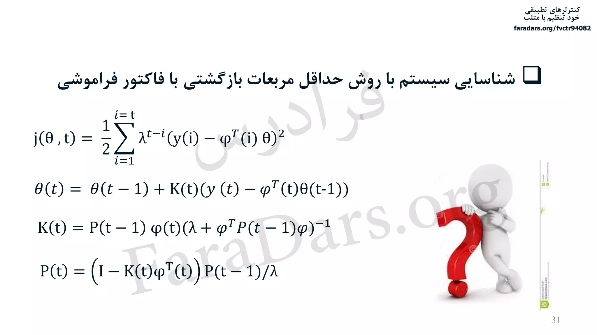 ‫تطبیقی‬ ‫کنترلرهای‬
‫متلب‬ ‫با‬ ‫تنظیم‬ ‫خود‬
faradars.org/fvctr94082
31
j θ , t =
1
2
෍
𝑖=1
𝑖= t
λ 𝑡−𝑖
y i − φ 𝑇
(i) θ 2
‫بازگشتی‬ ‫مربعات‬ ‫حداقل‬ ‫روش‬ ‫با‬ ‫سیستم‬ ‫شناسایی‬‫فراموشی‬ ‫فاکتور‬ ‫با‬
𝜃 𝑡 = 𝜃 𝑡 − 1 + K(t)(𝑦 𝑡 − 𝜑 𝑇 t θ(t-1))
K t = P t − 1 φ(t)(λ + 𝜑 𝑇
𝑃(𝑡 − 1)𝜑)−1
P t = I − K t φT t P(t − 1)/λ
‫س‬‫ر‬‫د‬‫ا‬‫ﺮ‬‫ﻓ‬
FaraDars.org
 