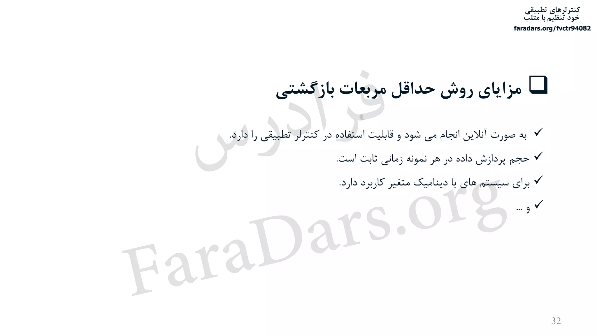 ‫تطبیقی‬ ‫کنترلرهای‬
‫متلب‬ ‫با‬ ‫تنظیم‬ ‫خود‬
faradars.org/fvctr94082
‫بازگشتی‬ ‫مربعات‬ ‫حداقل‬ ‫روش‬ ‫مزایای‬
‫دارد‬ ‫را‬ ‫تطبیقی‬ ‫کنترلر‬ ‫در‬ ‫استفاده‬ ‫قابلیت‬ ‫و‬ ‫شود‬ ‫می‬ ‫انجام‬ ‫آنالین‬ ‫صورت‬ ‫به‬.
‫است‬ ‫ثابت‬ ‫زمانی‬ ‫نمونه‬ ‫هر‬ ‫در‬ ‫داده‬ ‫پردازش‬ ‫حجم‬.
‫دارد‬ ‫کاربرد‬ ‫متغیر‬ ‫دینامیک‬ ‫با‬ ‫های‬ ‫سیستم‬ ‫برای‬.
‫و‬...
32
‫س‬‫ر‬‫د‬‫ا‬‫ﺮ‬‫ﻓ‬
FaraDars.org
 