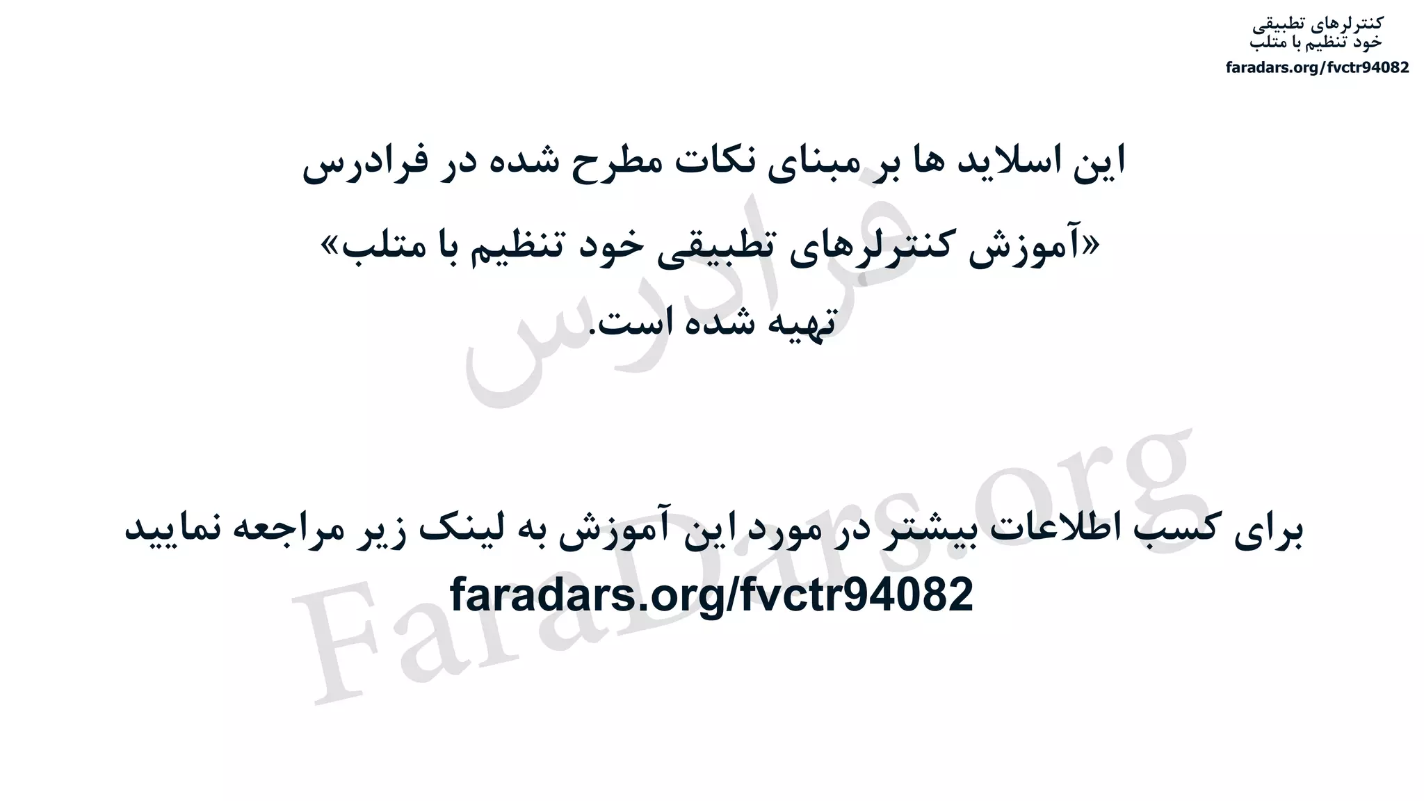 ‫تطبیقی‬ ‫کنترلرهای‬
‫متلب‬ ‫با‬ ‫تنظیم‬ ‫خود‬
faradars.org/fvctr94082
‫فرادرس‬ ‫در‬ ‫شده‬ ‫مطرح‬ ‫نکات‬ ‫مبنای‬ ‫بر‬ ‫ها‬ ‫اسالید‬ ‫این‬
«‫متلب‬ ‫با‬ ‫تنظیم‬ ‫خود‬ ‫تطبیقی‬ ‫کنترلرهای‬ ‫آموزش‬»
‫است‬ ‫شده‬ ‫تهیه‬.
‫نمایید‬ ‫مراجعه‬ ‫زیر‬ ‫لینک‬ ‫به‬ ‫آموزش‬ ‫این‬ ‫مورد‬ ‫در‬ ‫بیشتر‬ ‫اطالعات‬ ‫کسب‬ ‫برای‬
faradars.org/fvctr94082
‫تطبیقی‬ ‫کنترلرهای‬
‫متلب‬ ‫با‬ ‫تنظیم‬ ‫خود‬
faradars.org/fvctr94082
‫س‬‫ر‬‫د‬‫ا‬‫ﺮ‬‫ﻓ‬
FaraDars.org
 