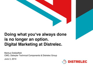 Doing  what  you‘ve  always  done
is no longer an option.
Digital Marketing at Distrelec.
Markus Dobbelfeld
CMO, Datwyler Technical Components & Distrelec Group
June 3, 2014
 