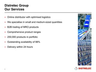 Distrelec Group
Our Services
– Online distributor with optimised logistics
– We specialise in small and medium-sized quantities
– B2B trading of MRO products
– Comprehensive product ranges
– 250,000 products in portfolio
– Outstanding availability of 98%
– Delivery within 24 hours
7
 