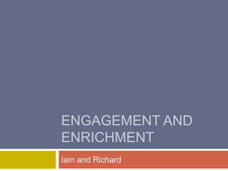 ENGAGEMENT AND
ENRICHMENT
Iain and Richard
 