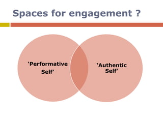 Spaces for engagement ?
‘Performative
Self’
‘Authentic
Self’
 
