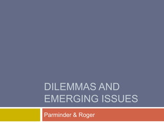 DILEMMAS AND
EMERGING ISSUES
Parminder & Roger
 