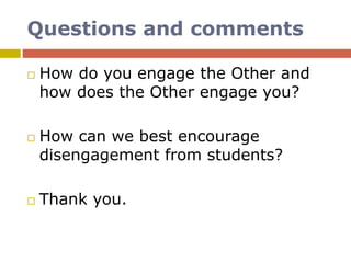 Questions and comments
 How do you engage the Other and
how does the Other engage you?
 How can we best encourage
disengagement from students?
 Thank you.
 