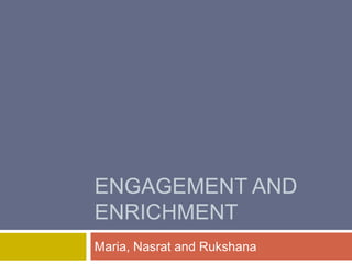 ENGAGEMENT AND
ENRICHMENT
Maria, Nasrat and Rukshana
 