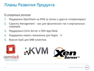 Планы Развития Продукта 
В следующих релизах 
1. Поддержка OpenStack на KVM (а потом и других гипервизорах) 
2. Capacity Management - как для физических так и виртуальных 
серверов 
3. Поддержка Citrix Server и XEN App/Desk 
4. Поддержка нового поколения для Hyper – V 
5. Версия SaaS для SMB клиентов. 
29 Performance Monitoring 
 