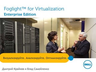 Foglight™ for Virtualization 
Enterprise Edition 
Визуализируйте. Анализируйте. Оптимизируйте. 
Дмитрий Крайнов и Влад Самойленко 
 
