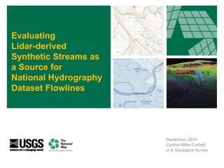+
September, 2016
Cynthia Miller-Corbett,
U.S. Geological Survey
Evaluating
Lidar-derived
Synthetic Streams as
a Source for
National Hydrography
Dataset Flowlines
 