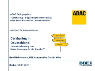 BBE/FSP/TÜV Rheinland Studie:
Carsharing in
Deutschland
„Modeerscheinung oder
Herausforderung für die Branche?“
Berlin, 30...