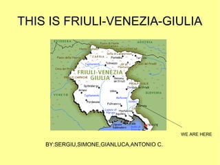 THIS IS FRIULI-VENEZIA-GIULIA
WE ARE HERE
BY:SERGIU,SIMONE,GIANLUCA,ANTONIO C.
 