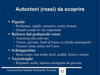 Autoctoni (rossi) da scoprire Pignolo Profumato, sapido, armonico, molto fruttato Grandi esempi di vini importanti Refosco dal peduncolo rosso  Autoctono più coltivato Vinoso, giovane, frutti di bosco su sfondo amarognolo Terrano: clone antico nel Carso Schioppettino Buon corpo, non molto alcol, acidità, fresco e citrino Tazzelenghe Ruspante, acido, tannico astringente da giovane 