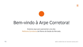 02. ARPE CORRETORA DE SEGURO SAÚDE|2021
Bem-vindo à Arpe Corretora!
Estamos aqui para apresentar uma das
Melhores Corretoras de Planos de Saúde do Mercado.
 