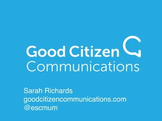 Sarah Richards! 
goodcitizencommunications.com! 
@escmum 
 