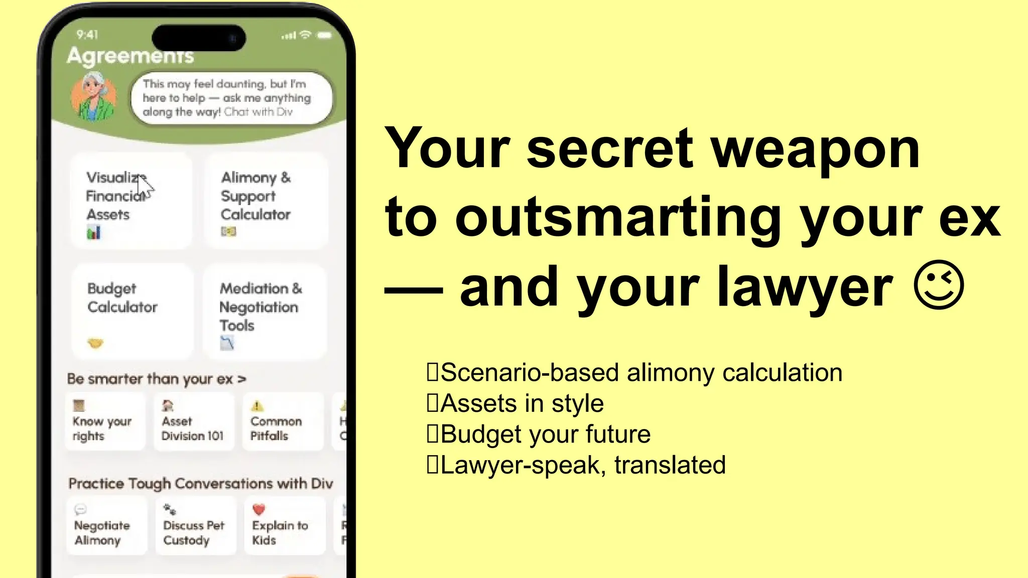 Your secret weapon
to outsmarting your ex
— and your lawyer 😉
✅Scenario-based alimony calculation
✅Assets in style
✅Budget your future
✅Lawyer-speak, translated
 