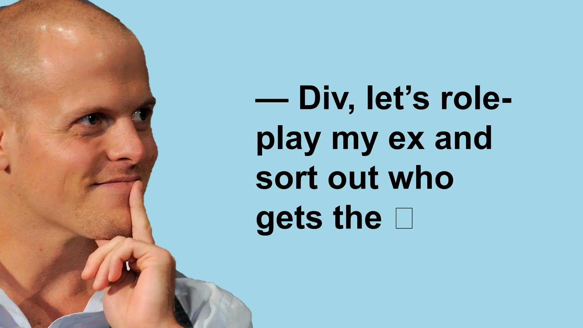 — Div, let’s role-
play my ex and
sort out who
gets the 🐶
 