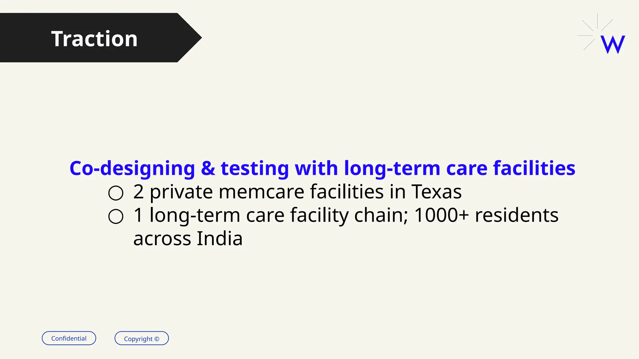 Confidential Copyright ©
Traction
Co-designing & testing with long-term care facilities
○ 2 private memcare facilities in Texas
○ 1 long-term care facility chain; 1000+ residents
across India
 