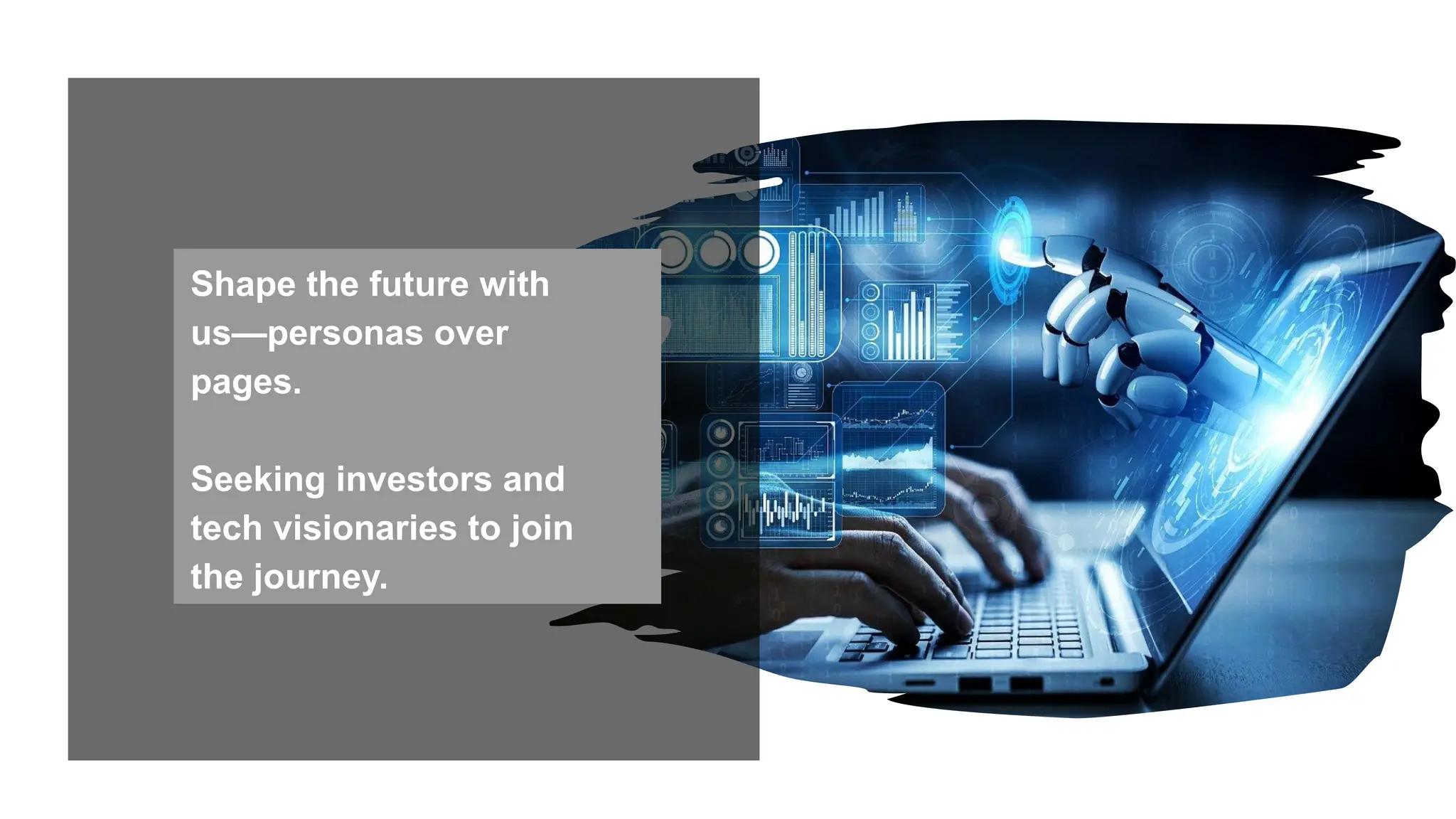 Shape the future with
us—personas over
pages.
Seeking investors and
tech visionaries to join
the journey.
 