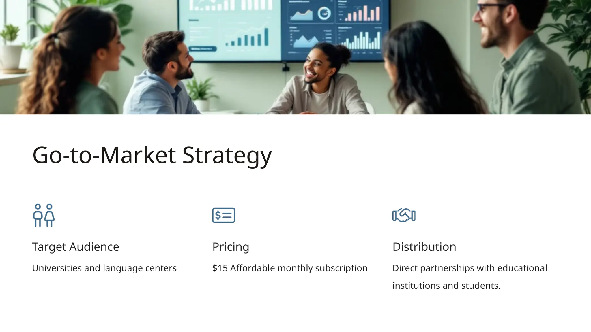 Go-to-Market Strategy
Target Audience
Universities and language centers
Pricing
$15 Affordable monthly subscription
Distribution
Direct partnerships with educational
institutions and students.
 