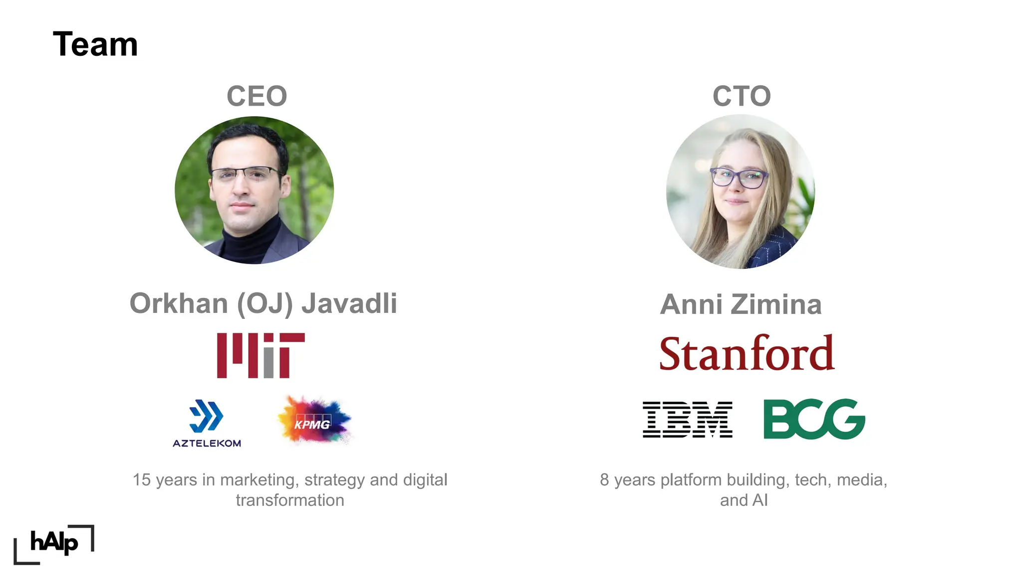 Team
Orkhan (OJ) Javadli Anni Zimina
8 years platform building, tech, media,
and AI
15 years in marketing, strategy and digital
transformation
CEO CTO
 