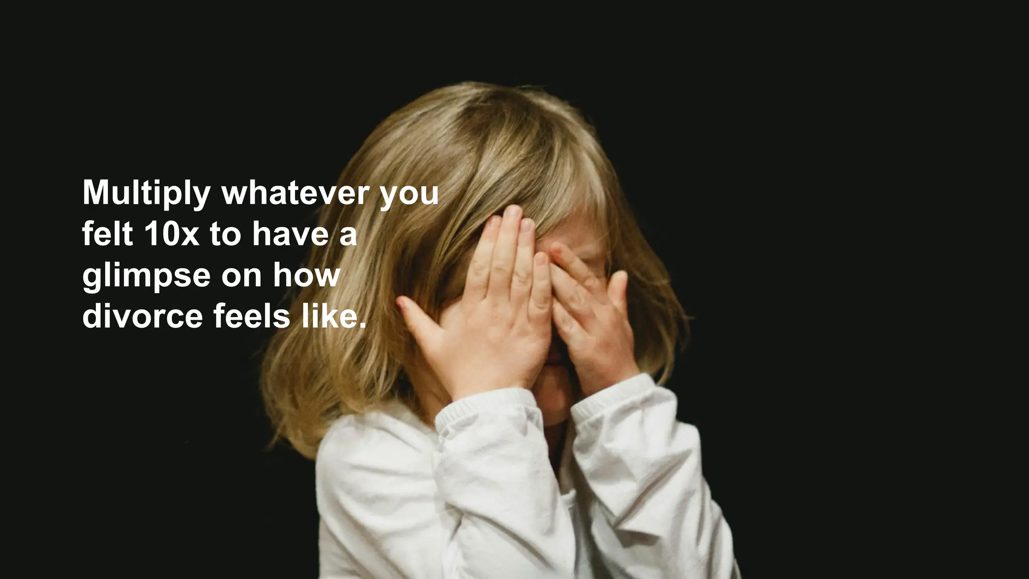 Multiply whatever you
felt 10x to have a
glimpse on how
divorce feels like.
 