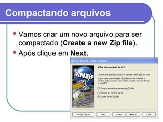 Compactando arquivos
 Vamos

criar um novo arquivo para ser
compactado (Create a new Zip file).
 Após clique em Next.

 