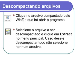 Descompactando arquivos
 Clique

no arquivo compactado pelo
WinZip que irá abrir o programa.

 Selecione

o arquivo a ser
descompactado e clique em Extract
no menu principal. Caso deseje
descompactar tudo não selecione
nenhum arquivo.

 